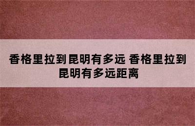 香格里拉到昆明有多远 香格里拉到昆明有多远距离